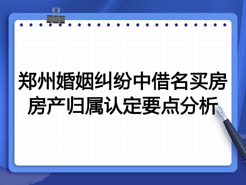 郑州婚姻纠纷中借名买房房产归属认定要点分析