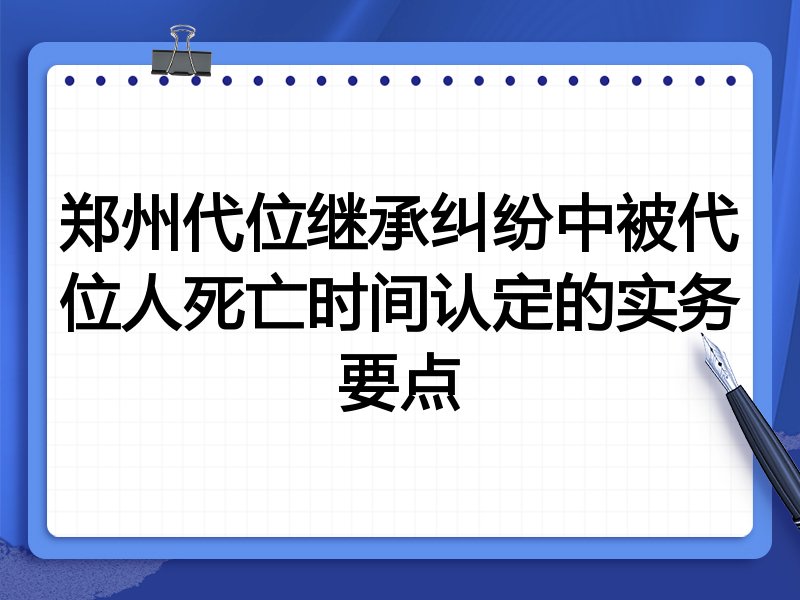 郑州代位继承纠纷中被代位人死亡时间认定的实务要点