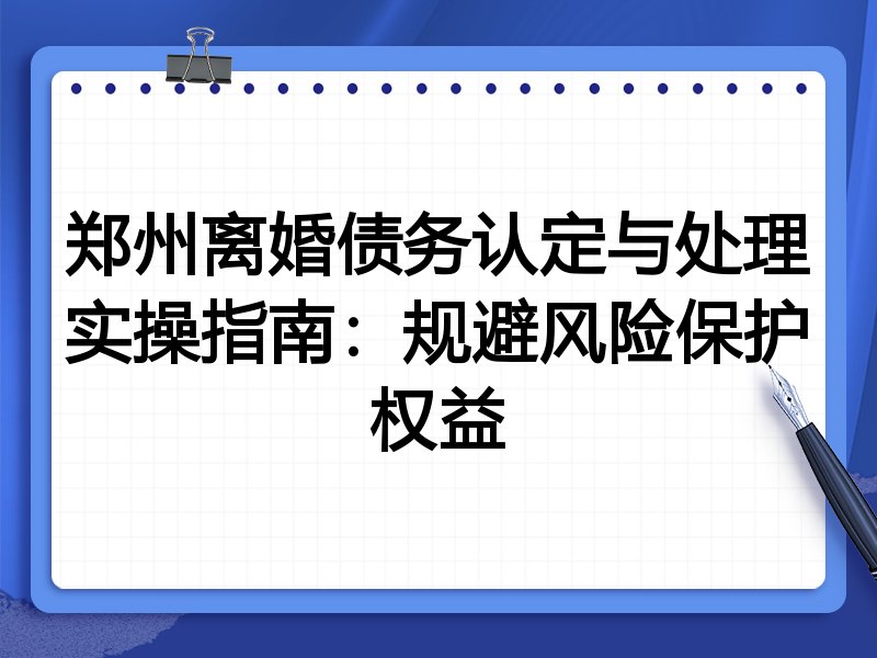 郑州离婚债务认定与处理实操指南：规避风险保护权益
