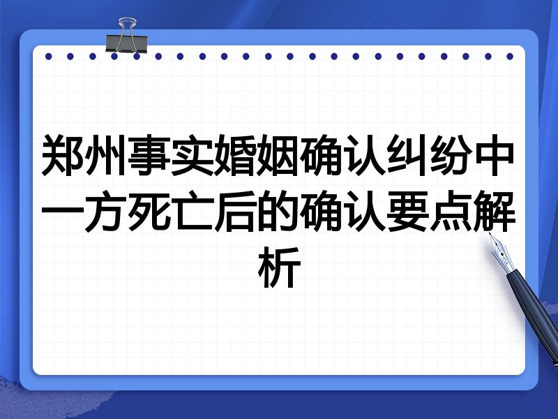 郑州事实婚姻确认纠纷中一方死亡后的确认要点解析