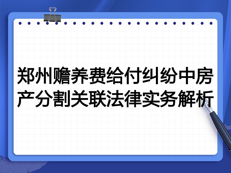 郑州赡养费给付纠纷中房产分割关联法律实务解析