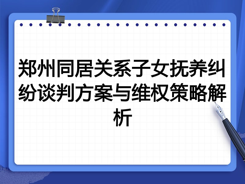 郑州同居关系子女抚养纠纷谈判方案与维权策略解析
