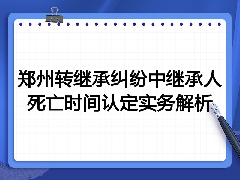 郑州转继承纠纷中继承人死亡时间认定实务解析