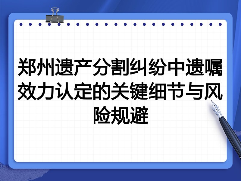 郑州遗产分割纠纷中遗嘱效力认定的关键细节与风险规避
