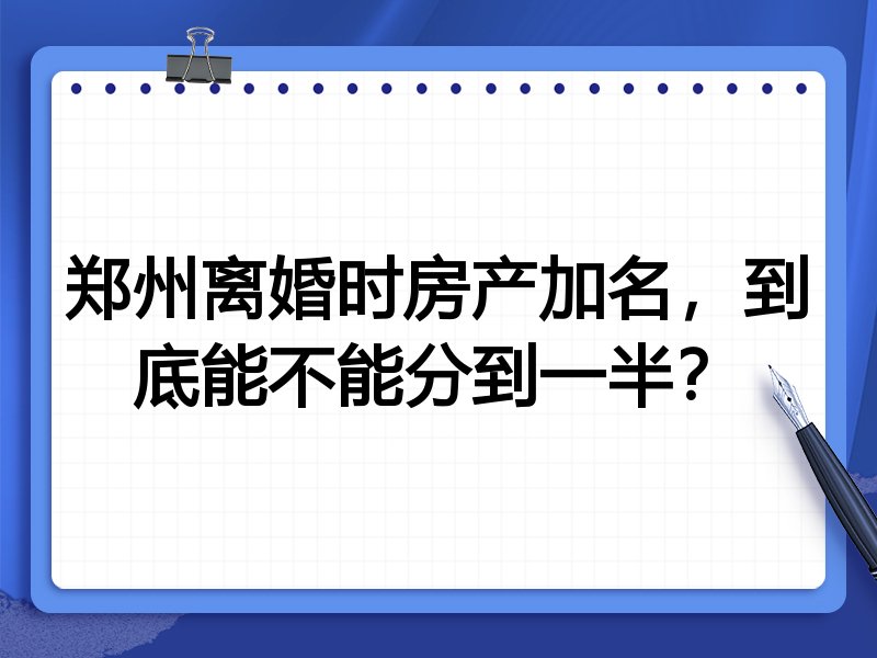 郑州离婚时房产加名,到底能不能分到一半?
