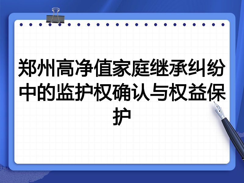 郑州高净值家庭继承纠纷中的监护权确认与权益保护
