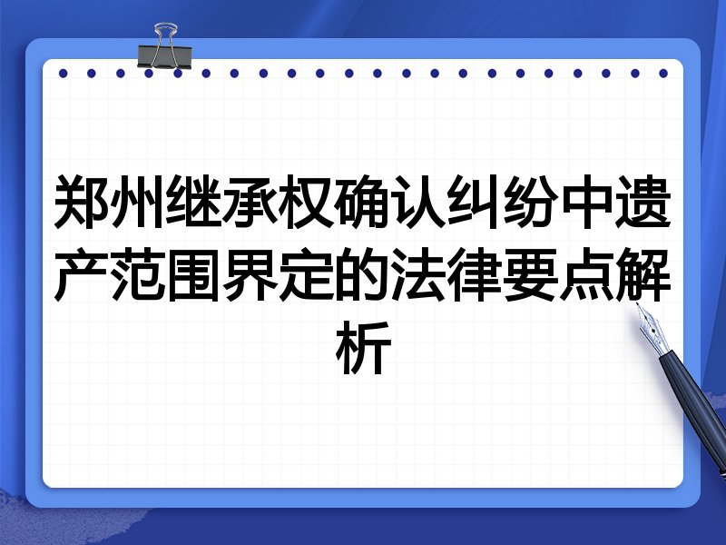 郑州继承权确认纠纷中遗产范围界定的法律要点解析