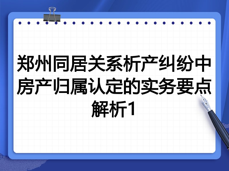 郑州同居关系析产纠纷中房产归属认定的实务要点解析1