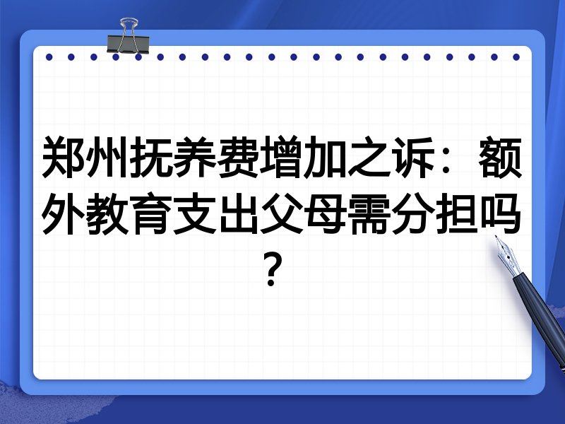 郑州抚养费增加之诉:额外教育支出父母需分担吗?