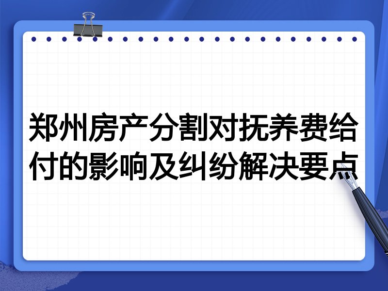 郑州房产分割对抚养费给付的影响及纠纷解决要点