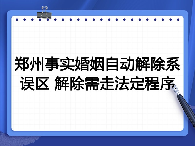郑州事实婚姻自动解除系误区 解除需走法定程序