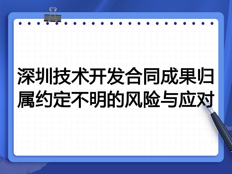深圳技术开发合同成果归属约定不明的风险与应对