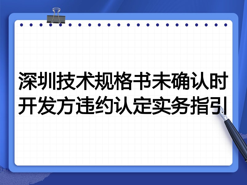 深圳技术规格书未确认时开发方违约认定实务指引