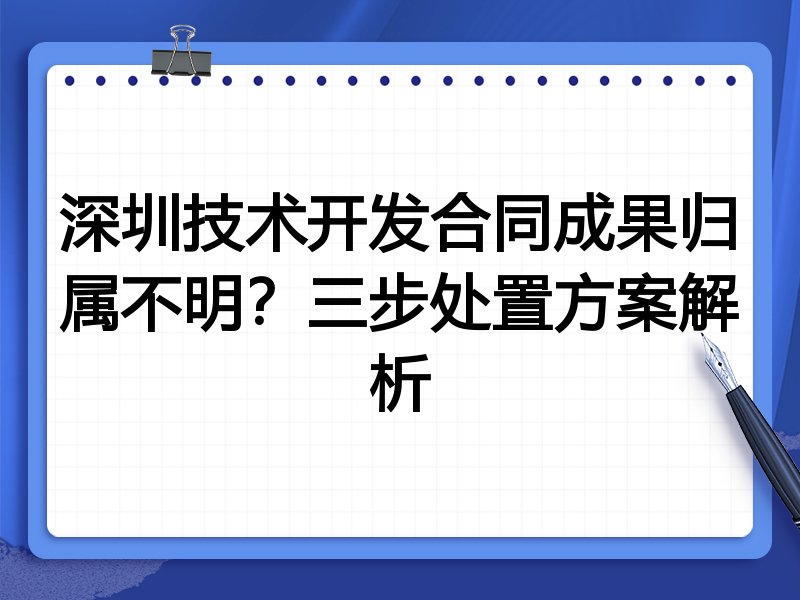 深圳技术开发合同成果归属不明？三步处置方案解析