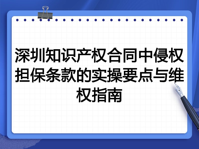 深圳知识产权合同中侵权担保条款的实操要点与维权指南