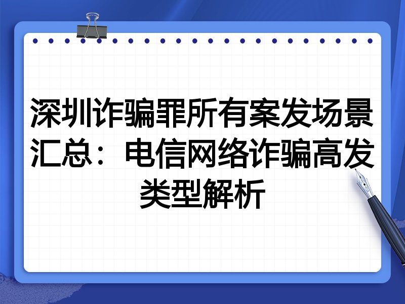 深圳诈骗罪所有案发场景汇总:电信网络诈骗高发类型解析