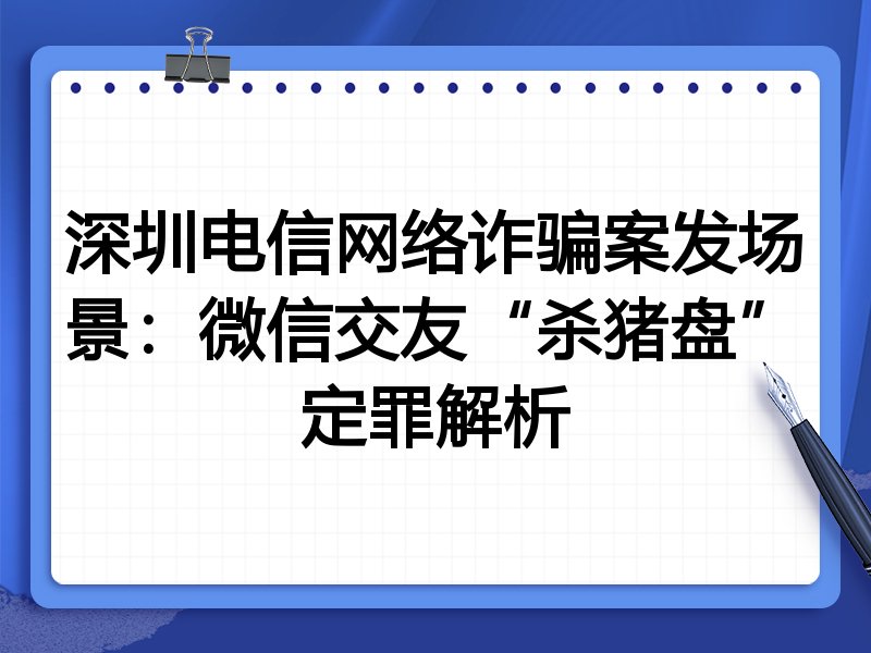 深圳电信网络诈骗案发场景:微信交友“杀猪盘”定罪解析