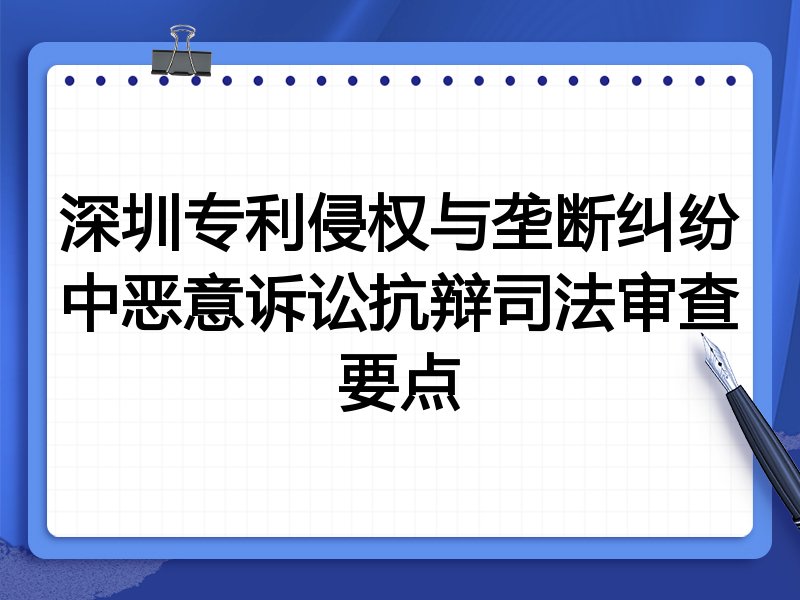 深圳专利侵权与垄断纠纷中恶意诉讼抗辩司法审查要点