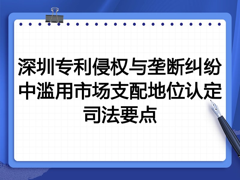 深圳专利侵权与垄断纠纷中滥用市场支配地位认定司法要点