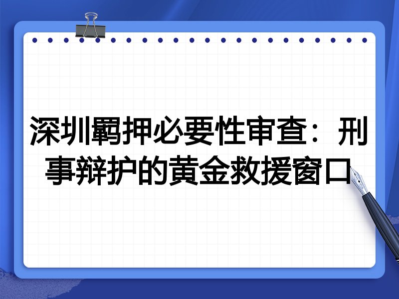 深圳羁押必要性审查:刑事辩护的黄金救援窗口