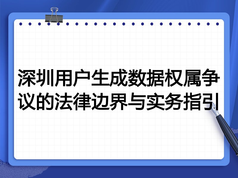 深圳用户生成数据权属争议的法律边界与实务指引