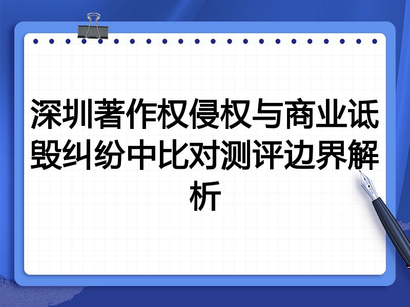 深圳著作权侵权与商业诋毁纠纷中比对测评边界解析