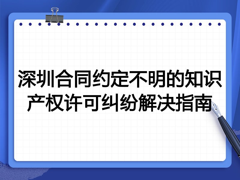 深圳合同约定不明的知识产权许可纠纷解决指南