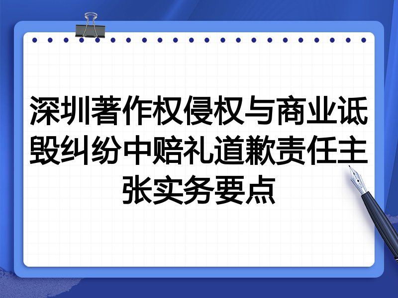 深圳著作权侵权与商业诋毁纠纷中赔礼道歉责任主张实务要点