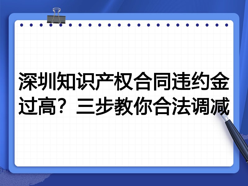 深圳知识产权合同违约金过高?三步教你合法调减