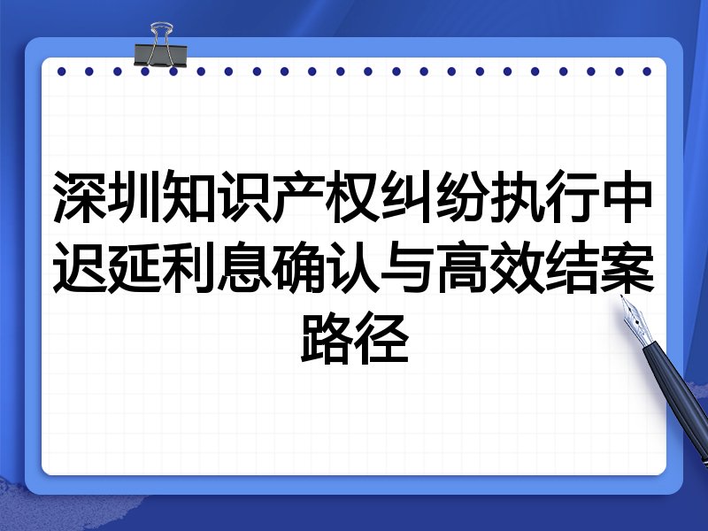 深圳知识产权纠纷执行中迟延利息确认与高效结案路径