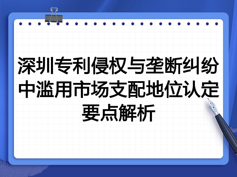 深圳专利侵权与垄断纠纷中滥用市场支配地位认定要点解析
