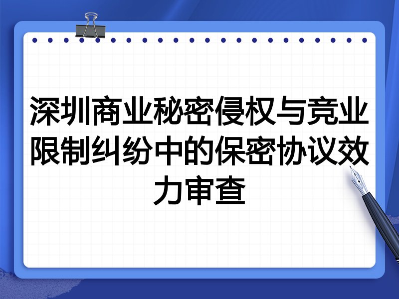 深圳商业秘密侵权与竞业限制纠纷中的保密协议效力审查