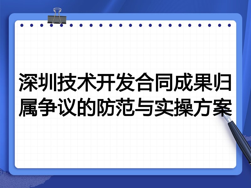 深圳技术开发合同成果归属争议的防范与实操方案