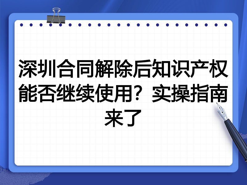 深圳合同解除后知识产权能否继续使用?实操指南来了