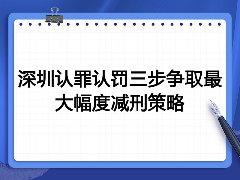 深圳认罪认罚三步争取最大幅度减刑策略