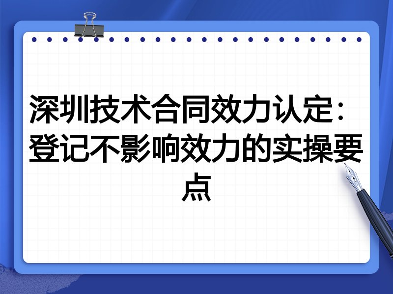 深圳技术合同效力认定:登记不影响效力的实操要点