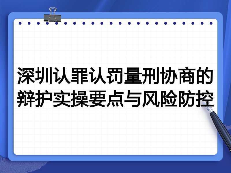 深圳认罪认罚量刑协商的辩护实操要点与风险防控