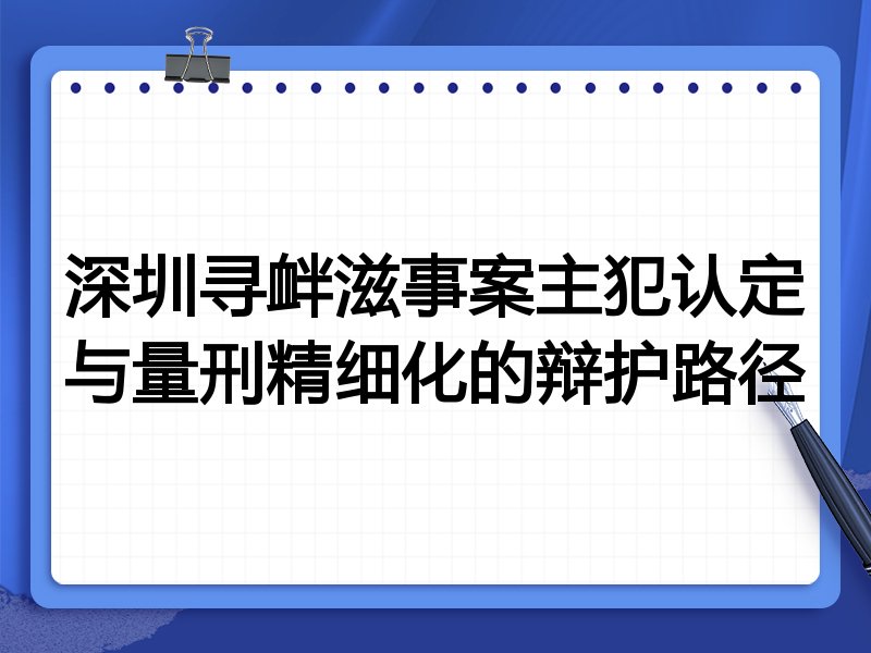 深圳寻衅滋事案主犯认定与量刑精细化的辩护路径