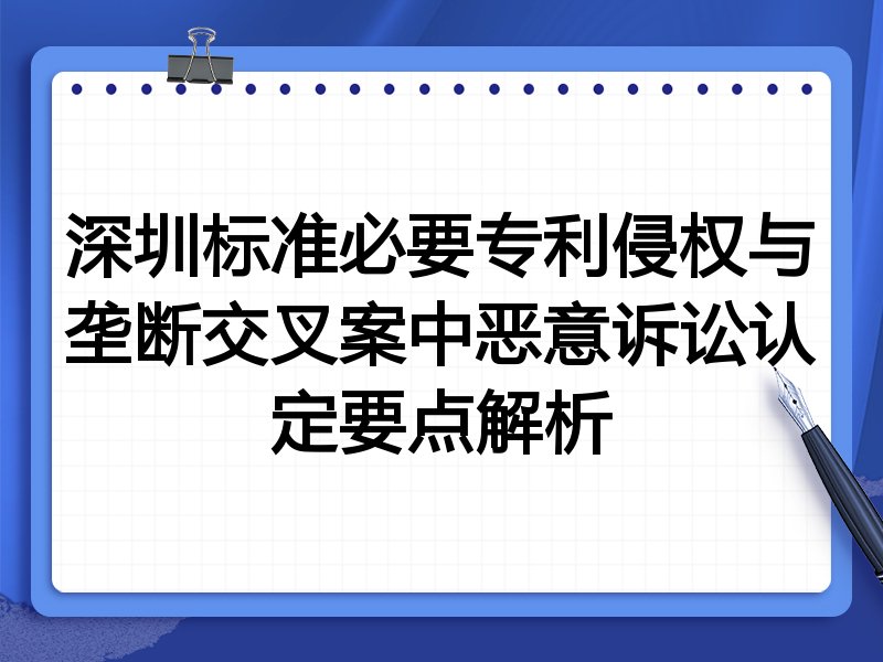 深圳标准必要专利侵权与垄断交叉案中恶意诉讼认定要点解析