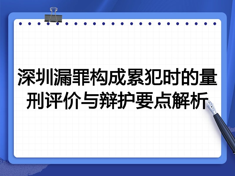 深圳漏罪构成累犯时的量刑评价与辩护要点解析