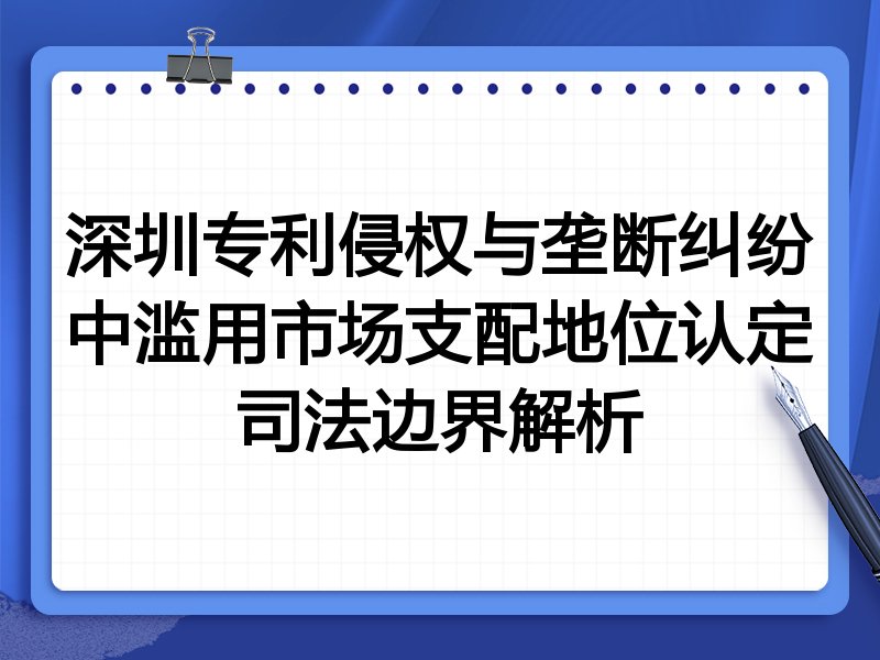深圳专利侵权与垄断纠纷中滥用市场支配地位认定司法边界解析