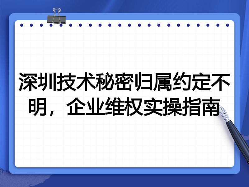 深圳技术秘密归属约定不明,企业维权实操指南