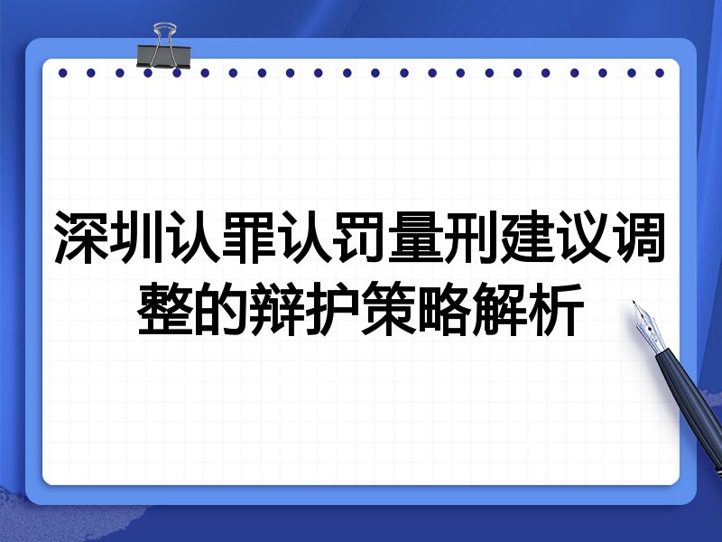 深圳认罪认罚量刑建议调整的辩护策略解析