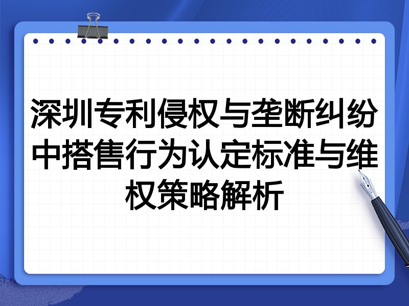 深圳专利侵权与垄断纠纷中搭售行为认定标准与维权策略解析