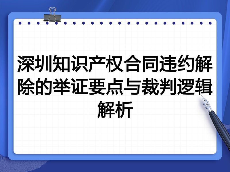 深圳知识产权合同违约解除的举证要点与裁判逻辑解析