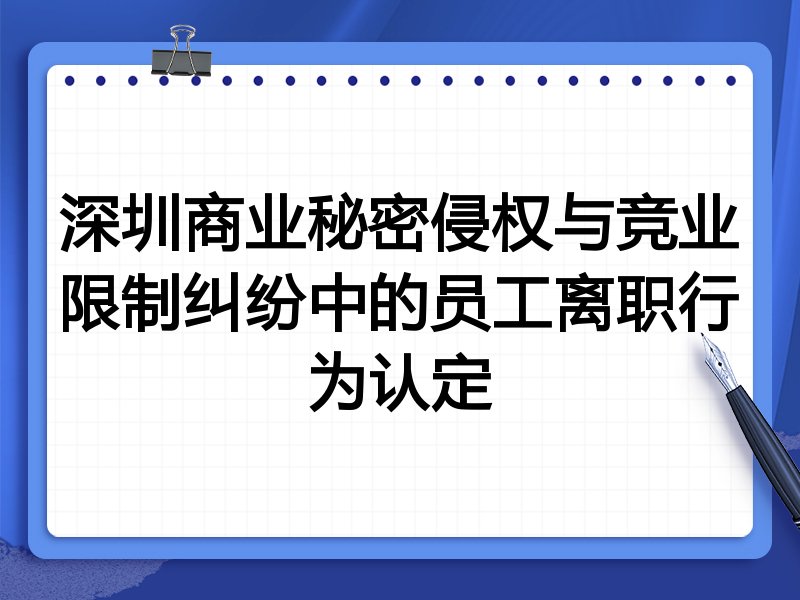 深圳商业秘密侵权与竞业限制纠纷中的员工离职行为认定