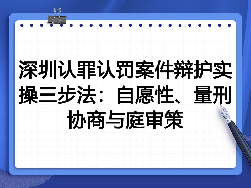 深圳认罪认罚案件辩护实操三步法：自愿性、量刑协商与庭审策