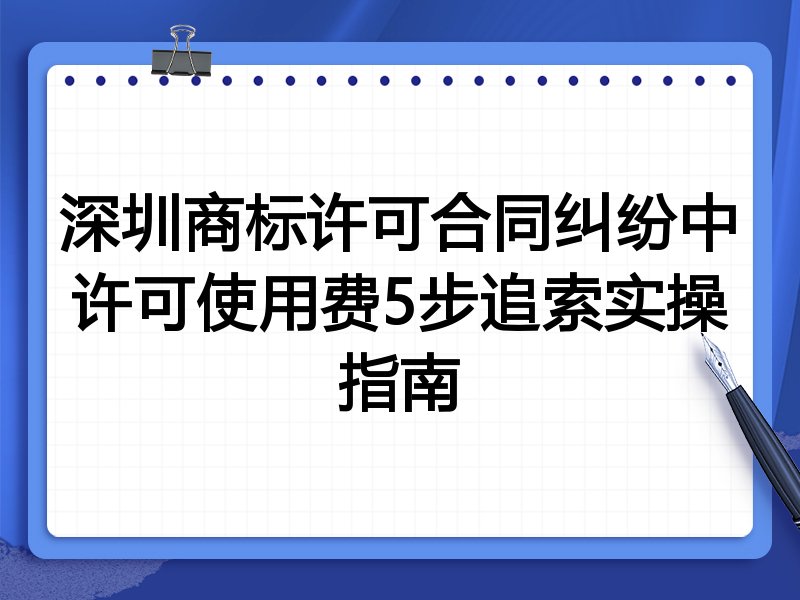 深圳商标许可合同纠纷中许可使用费5步追索实操指南