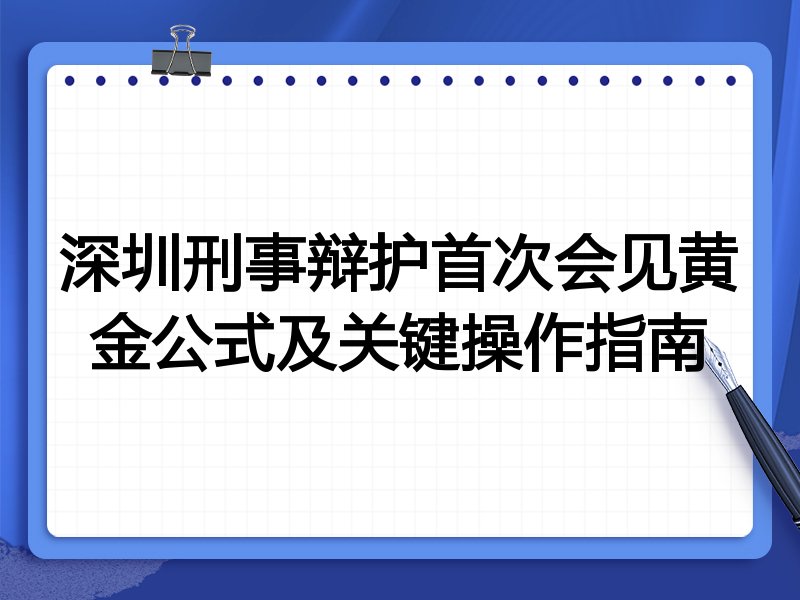 深圳刑事辩护首次会见黄金公式及关键操作指南