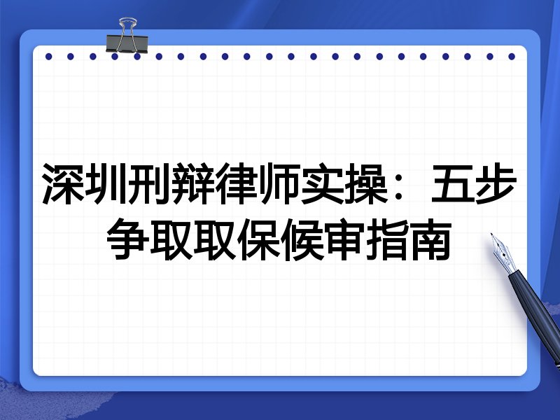 深圳刑辩律师实操:五步争取取保候审指南